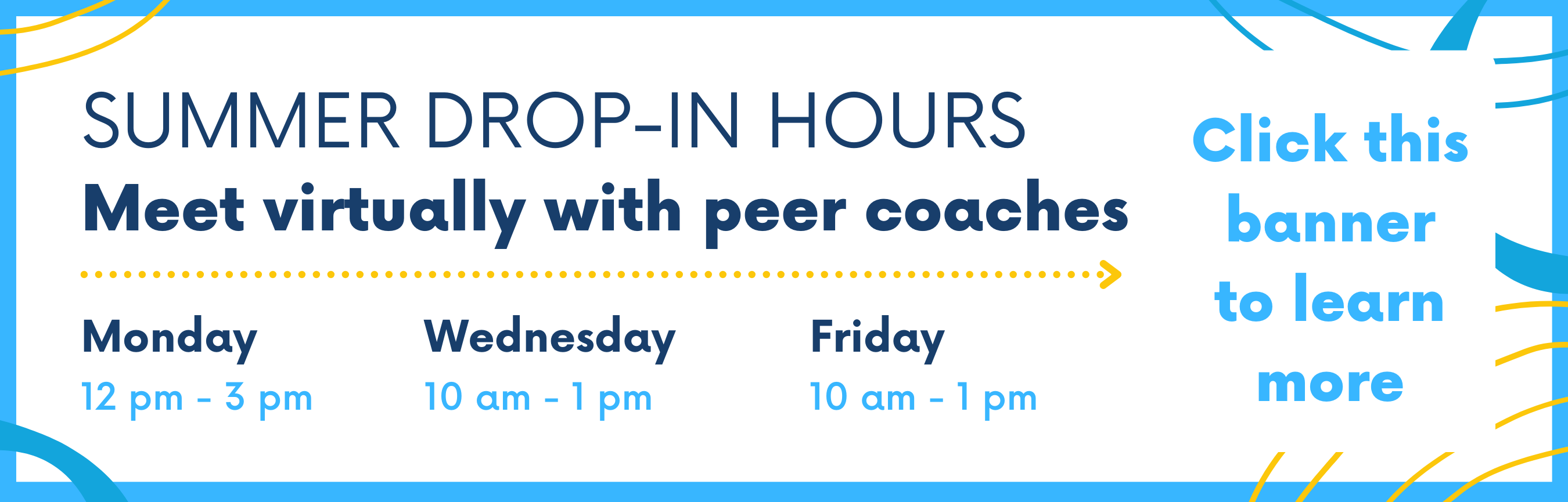 SUMMER DROP-IN HOURS: Meet virtually with peer coaches. Monday: 12 to 3 pm. Wednesday: 10 am to 1 pm. Friday: 10 am to 1 pm. Click this banner to learn more. 